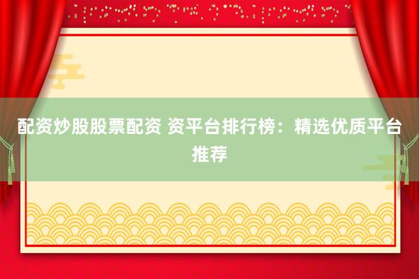 配资炒股股票配资 资平台排行榜：精选优质平台推荐