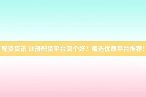 配资资讯 注册配资平台哪个好？精选优质平台推荐！