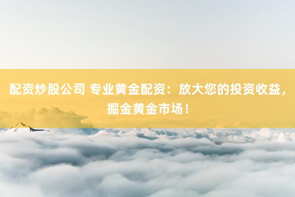 配资炒股公司 专业黄金配资：放大您的投资收益，掘金黄金市场！