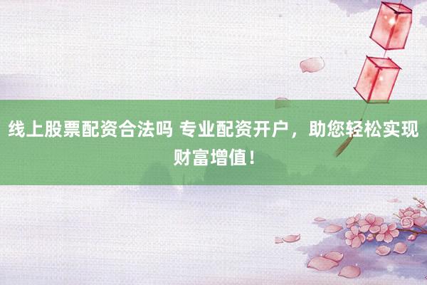 线上股票配资合法吗 专业配资开户，助您轻松实现财富增值！