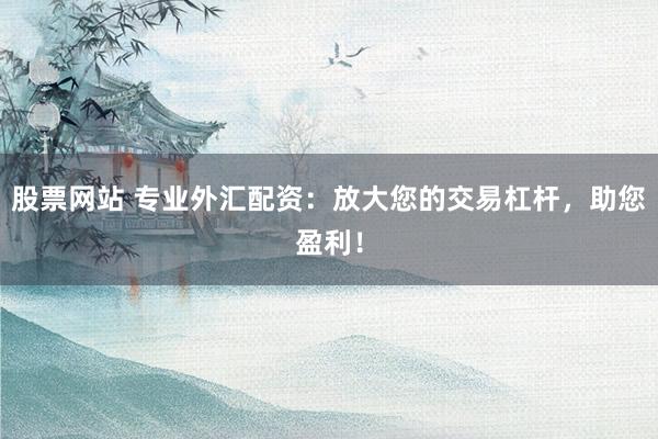 股票网站 专业外汇配资：放大您的交易杠杆，助您盈利！