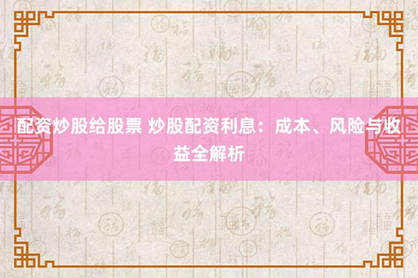 配资炒股给股票 炒股配资利息：成本、风险与收益全解析