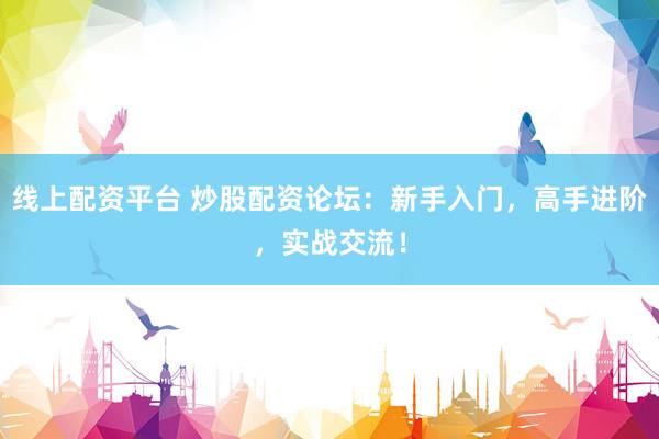 线上配资平台 炒股配资论坛：新手入门，高手进阶，实战交流！