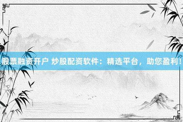 股票融资开户 炒股配资软件：精选平台，助您盈利！
