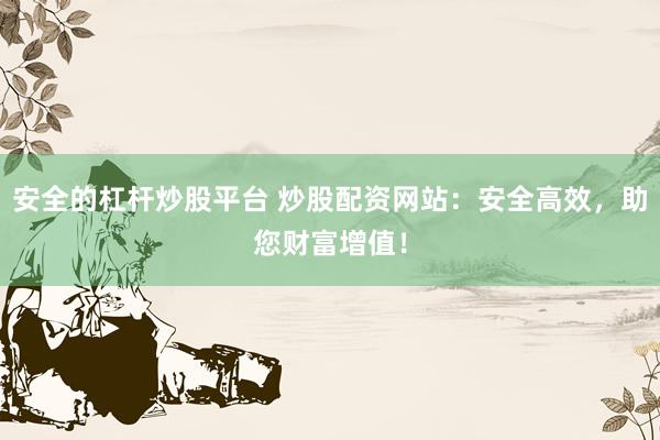 安全的杠杆炒股平台 炒股配资网站：安全高效，助您财富增值！