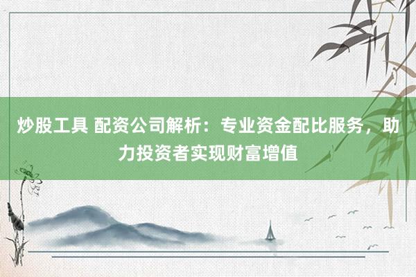 炒股工具 配资公司解析：专业资金配比服务，助力投资者实现财富增值
