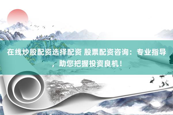 在线炒股配资选择配资 股票配资咨询：专业指导，助您把握投资良机！
