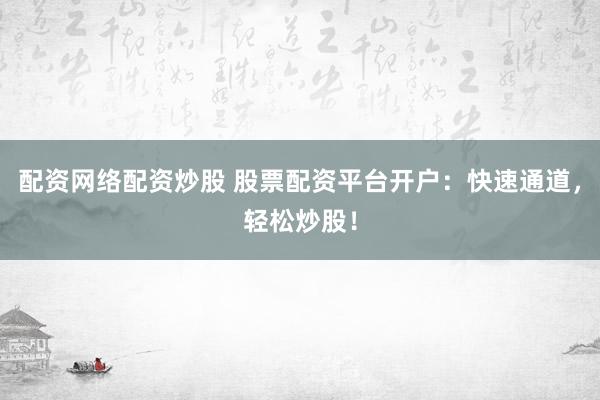 配资网络配资炒股 股票配资平台开户：快速通道，轻松炒股！