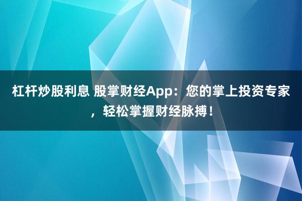 杠杆炒股利息 股掌财经App：您的掌上投资专家，轻松掌握财经脉搏！