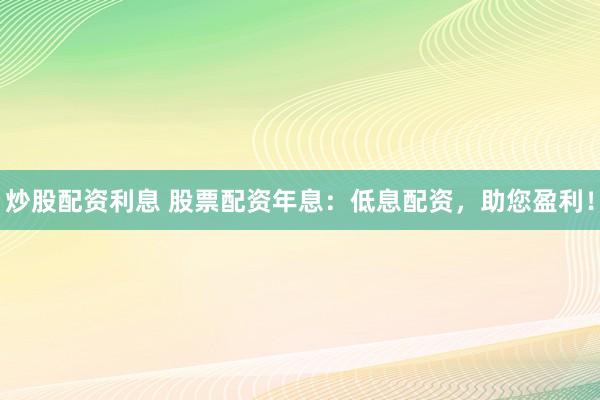 炒股配资利息 股票配资年息：低息配资，助您盈利！