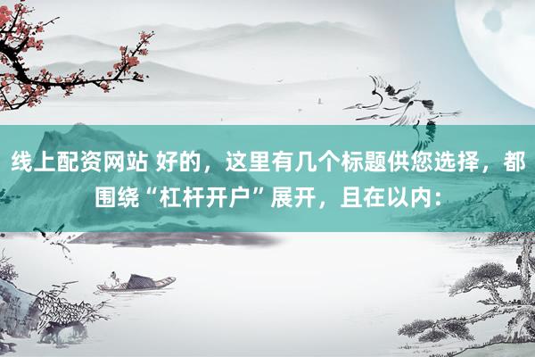 线上配资网站 好的，这里有几个标题供您选择，都围绕“杠杆开户”展开，且在以内：