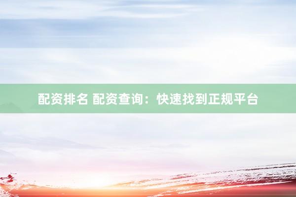 配资排名 配资查询：快速找到正规平台