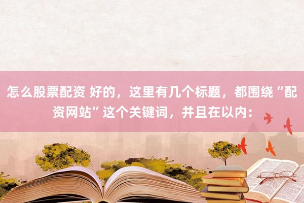 怎么股票配资 好的，这里有几个标题，都围绕“配资网站”这个关键词，并且在以内：