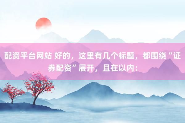 配资平台网站 好的，这里有几个标题，都围绕“证券配资”展开，且在以内：