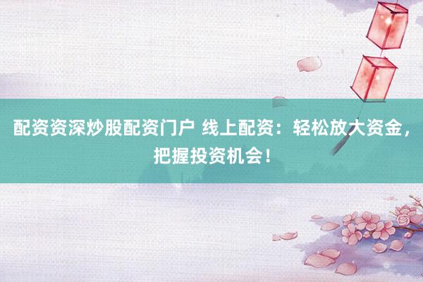 配资资深炒股配资门户 线上配资：轻松放大资金，把握投资机会！