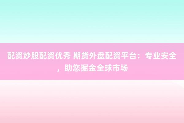 配资炒股配资优秀 期货外盘配资平台：专业安全，助您掘金全球市场