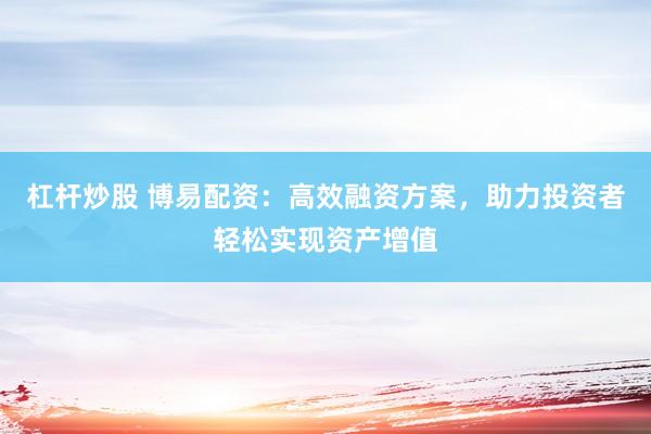 杠杆炒股 博易配资：高效融资方案，助力投资者轻松实现资产增值