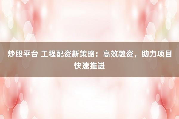 炒股平台 工程配资新策略：高效融资，助力项目快速推进