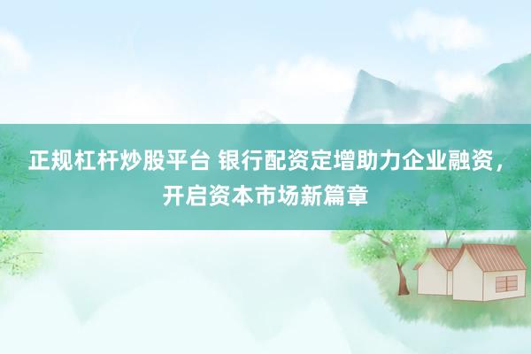 正规杠杆炒股平台 银行配资定增助力企业融资，开启资本市场新篇章
