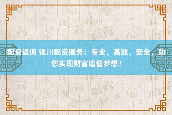 配资返佣 银川配资服务：专业、高效、安全，助您实现财富增值梦想！