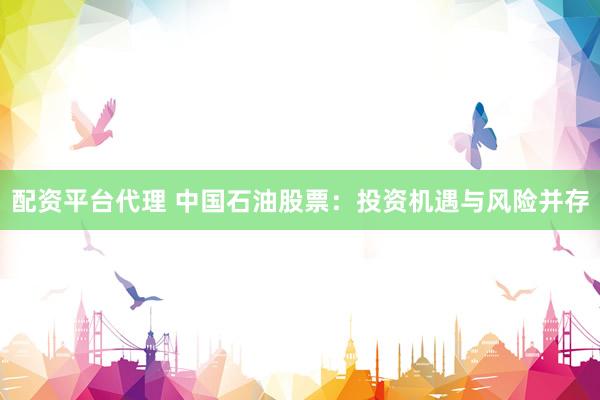 配资平台代理 中国石油股票：投资机遇与风险并存