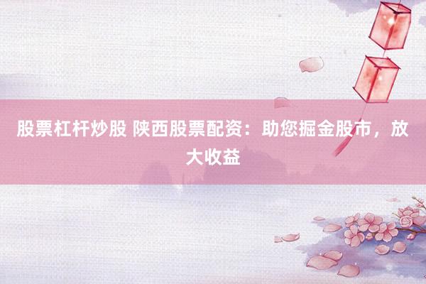 股票杠杆炒股 陕西股票配资：助您掘金股市，放大收益