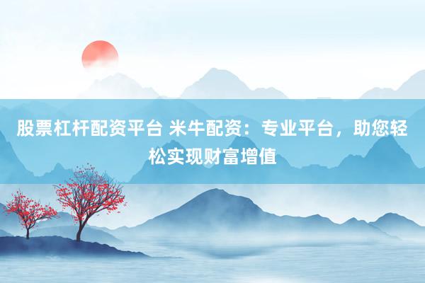 股票杠杆配资平台 米牛配资：专业平台，助您轻松实现财富增值
