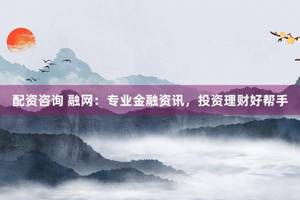 配资咨询 融网：专业金融资讯，投资理财好帮手