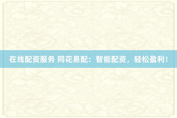 在线配资服务 同花易配：智能配资，轻松盈利！