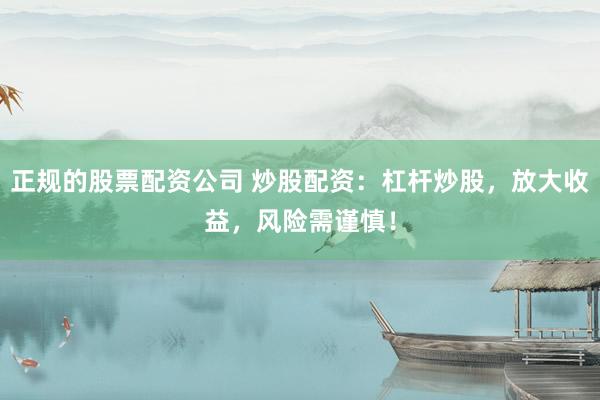 正规的股票配资公司 炒股配资：杠杆炒股，放大收益，风险需谨慎！