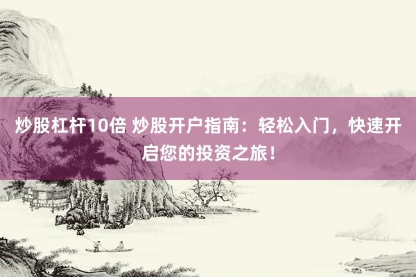 炒股杠杆10倍 炒股开户指南：轻松入门，快速开启您的投资之旅！