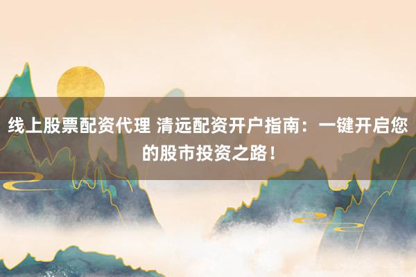 线上股票配资代理 清远配资开户指南：一键开启您的股市投资之路！