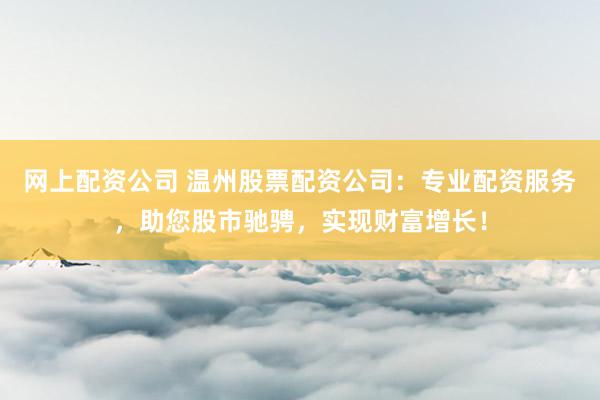 网上配资公司 温州股票配资公司：专业配资服务，助您股市驰骋，实现财富增长！
