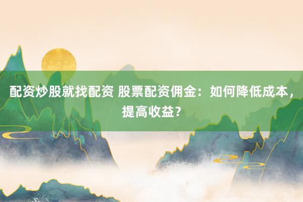 配资炒股就找配资 股票配资佣金：如何降低成本，提高收益？