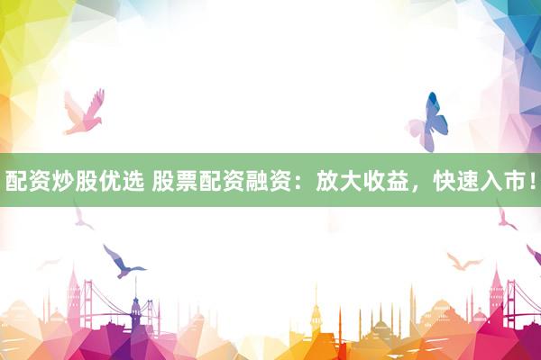 配资炒股优选 股票配资融资：放大收益，快速入市！