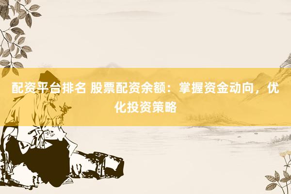 配资平台排名 股票配资余额：掌握资金动向，优化投资策略
