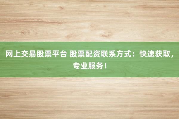 网上交易股票平台 股票配资联系方式：快速获取，专业服务！