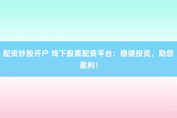配资炒股开户 线下股票配资平台：稳健投资，助您盈利！