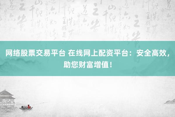 网络股票交易平台 在线网上配资平台：安全高效，助您财富增值！