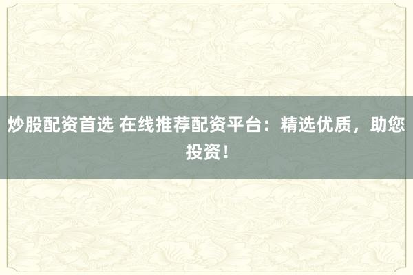 炒股配资首选 在线推荐配资平台：精选优质，助您投资！