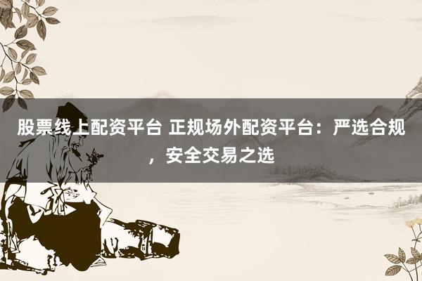 股票线上配资平台 正规场外配资平台：严选合规，安全交易之选