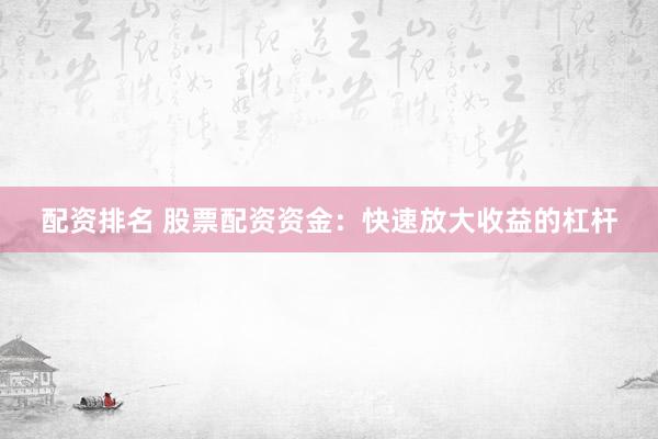 配资排名 股票配资资金：快速放大收益的杠杆