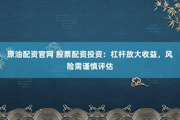 原油配资官网 股票配资投资：杠杆放大收益，风险需谨慎评估