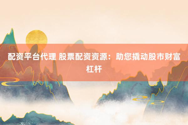配资平台代理 股票配资资源：助您撬动股市财富杠杆