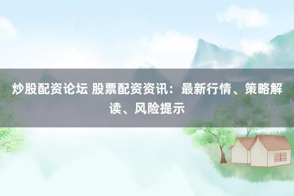 炒股配资论坛 股票配资资讯：最新行情、策略解读、风险提示