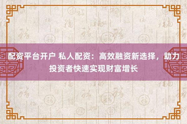 配资平台开户 私人配资：高效融资新选择，助力投资者快速实现财富增长