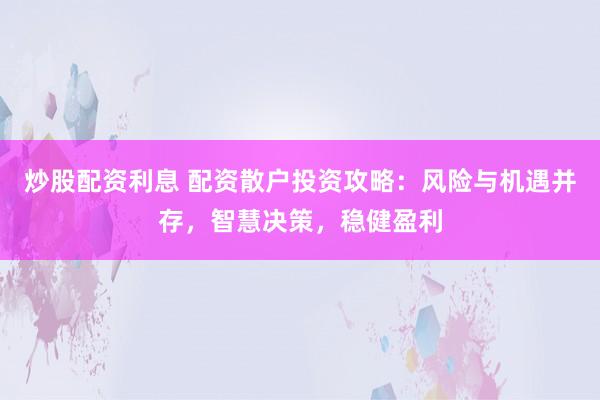 炒股配资利息 配资散户投资攻略：风险与机遇并存，智慧决策，稳健盈利
