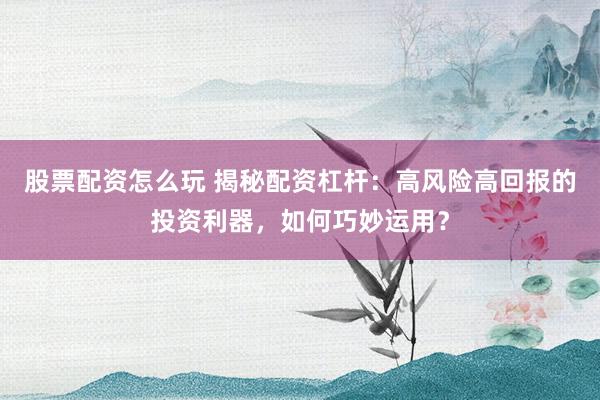 股票配资怎么玩 揭秘配资杠杆：高风险高回报的投资利器，如何巧妙运用？