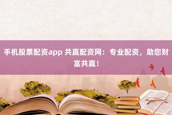 手机股票配资app 共赢配资网：专业配资，助您财富共赢！