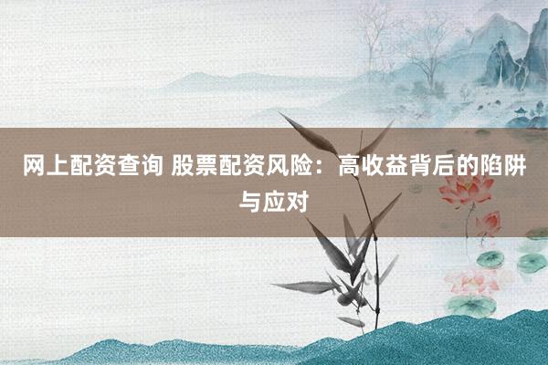网上配资查询 股票配资风险：高收益背后的陷阱与应对